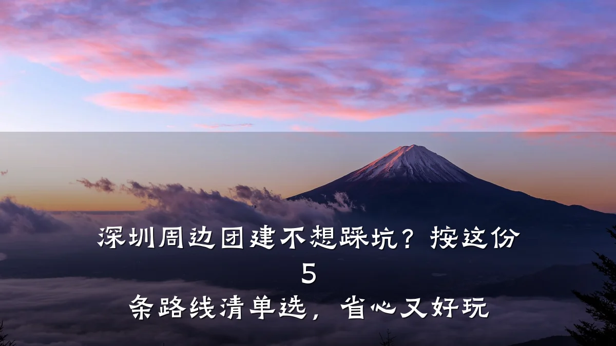 深圳周边团建不想踩坑？按这份 5 条路线清单选，省心又好玩