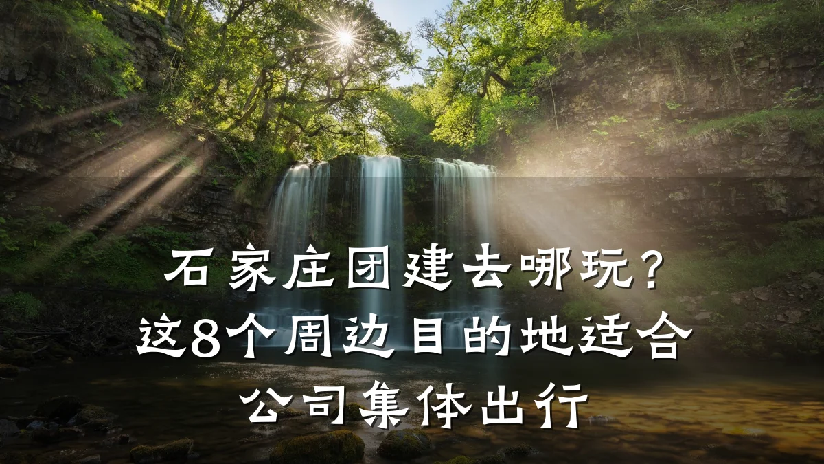 石家庄团建去哪玩?这8个周边目的地适合公司集体出行
