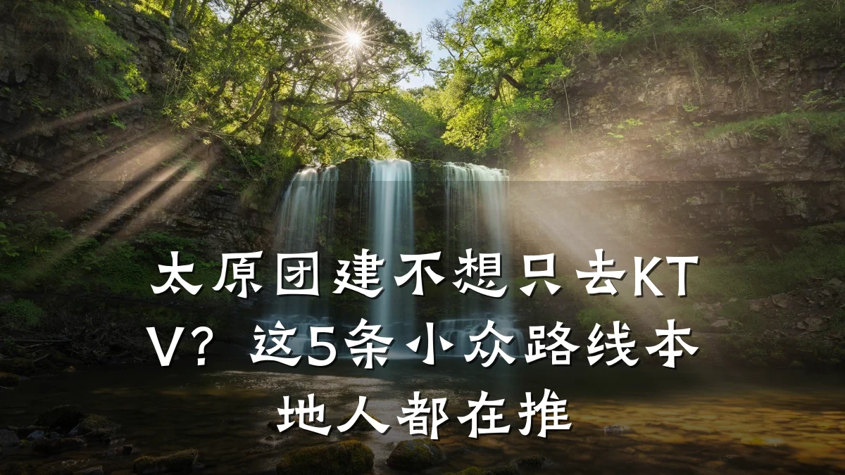 太原团建不想只去KTV?这5条小众路线本地人都在推