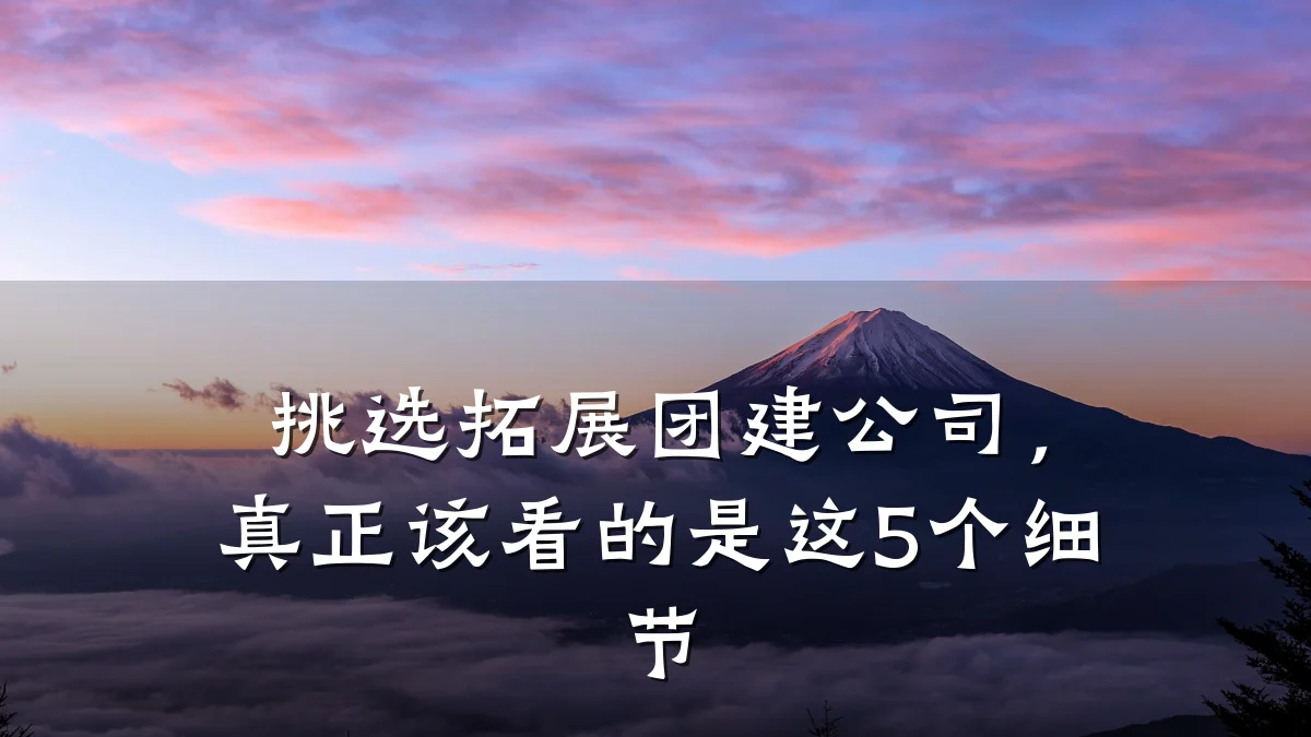 挑选拓展团建公司,真正该看的是这5个细节