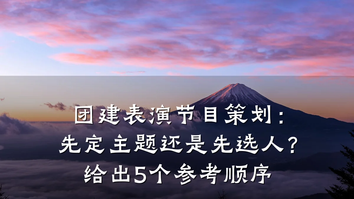 团建表演节目策划:先定主题还是先选人?给出5个参考顺序