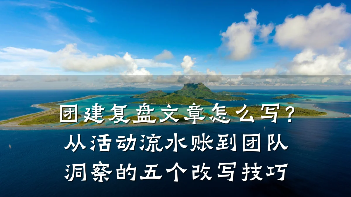 团建复盘文章怎么写?从活动流水账到团队洞察的五个改写技巧