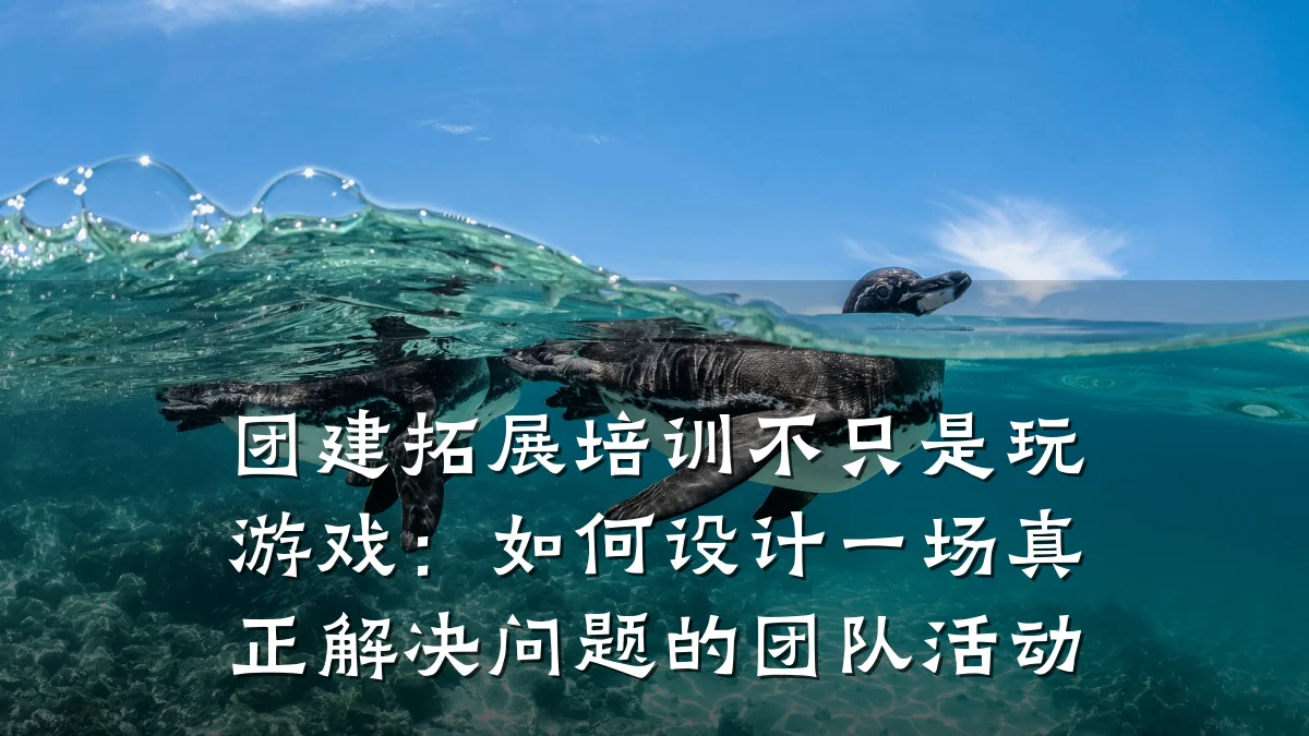 团建拓展培训不只是玩游戏:如何设计一场真正解决问题的团队活动