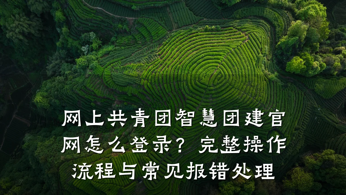 网上共青团智慧团建官网怎么登录?完整操作流程与常见报错处理