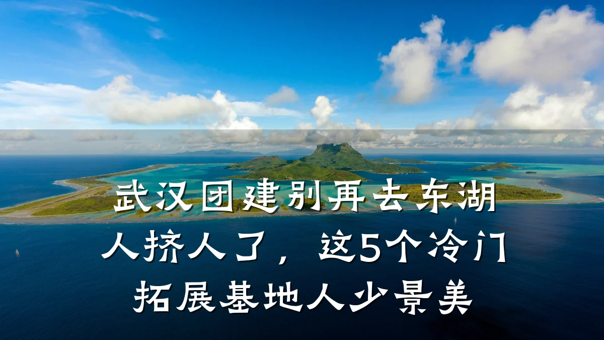 武汉团建别再去东湖人挤人了，这5个冷门拓展基地人少景美