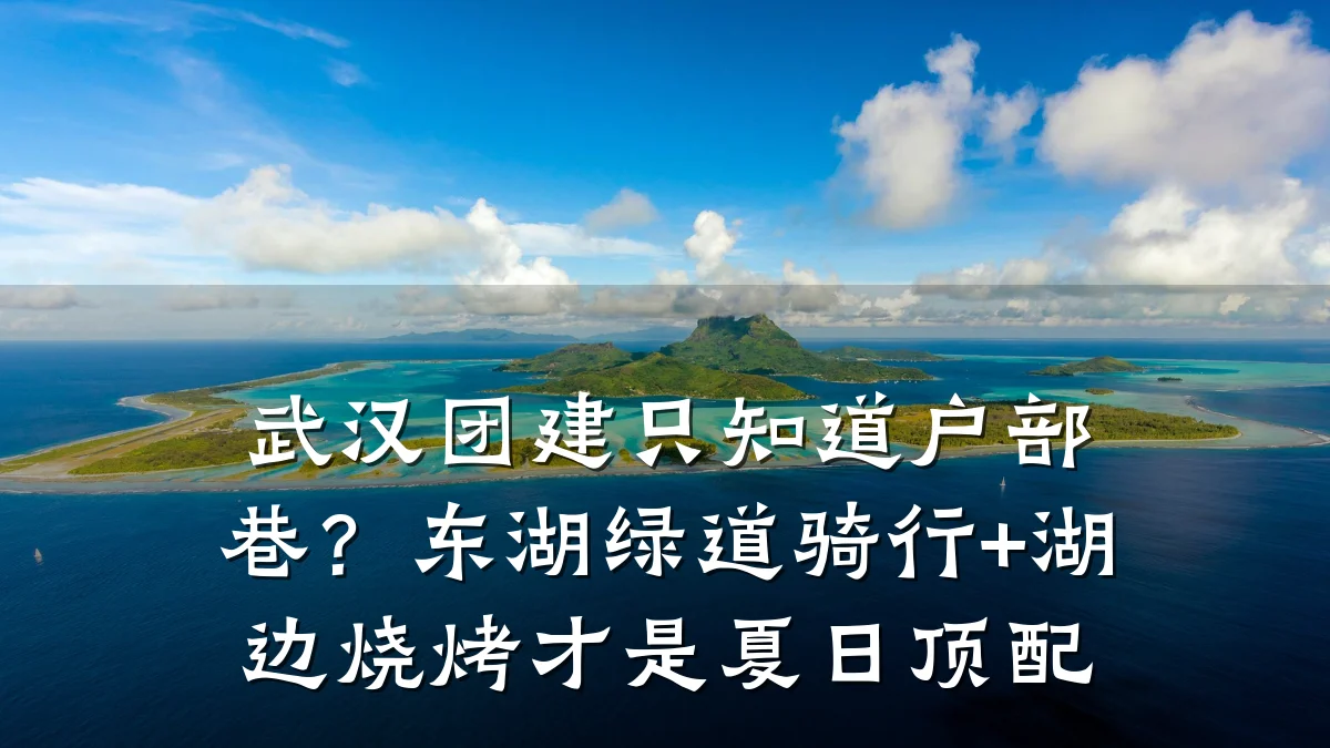 武汉团建只知道户部巷?东湖绿道骑行+湖边烧烤才是夏日顶配