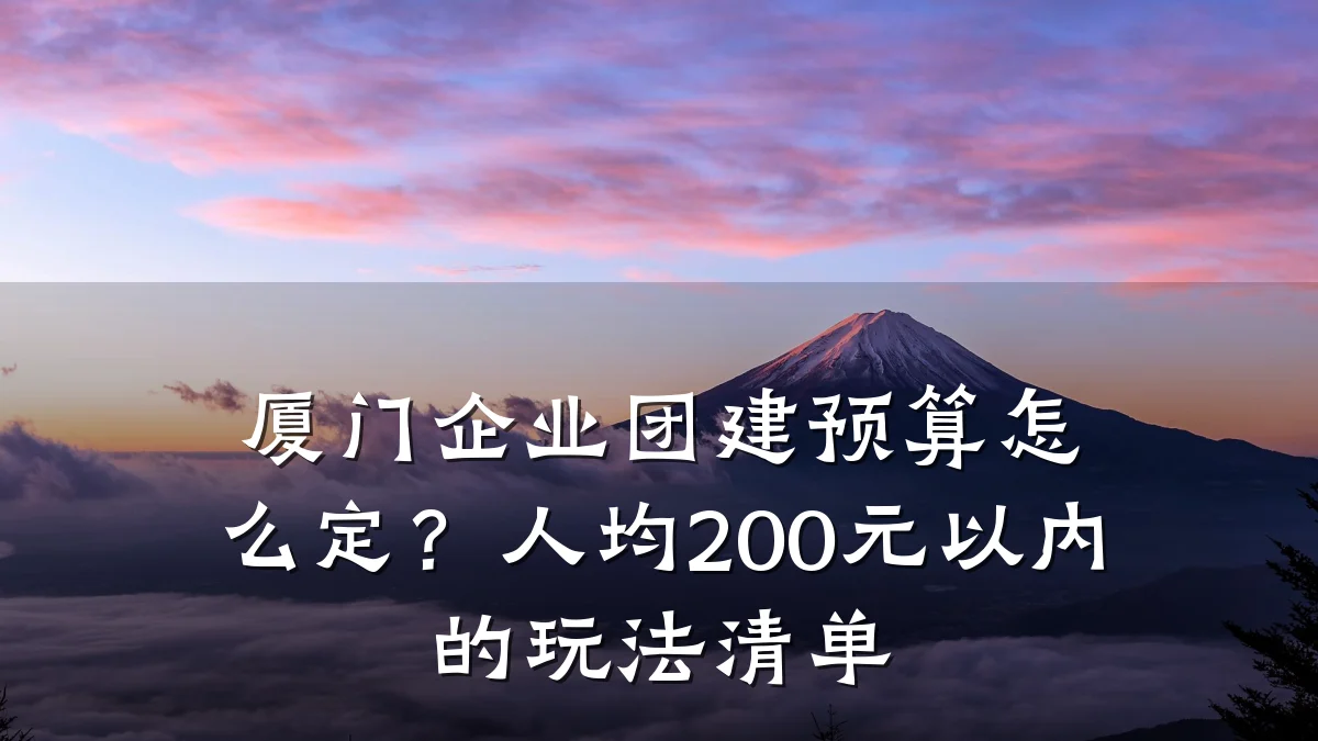 厦门企业团建预算怎么定?人均200元以内的玩法清单