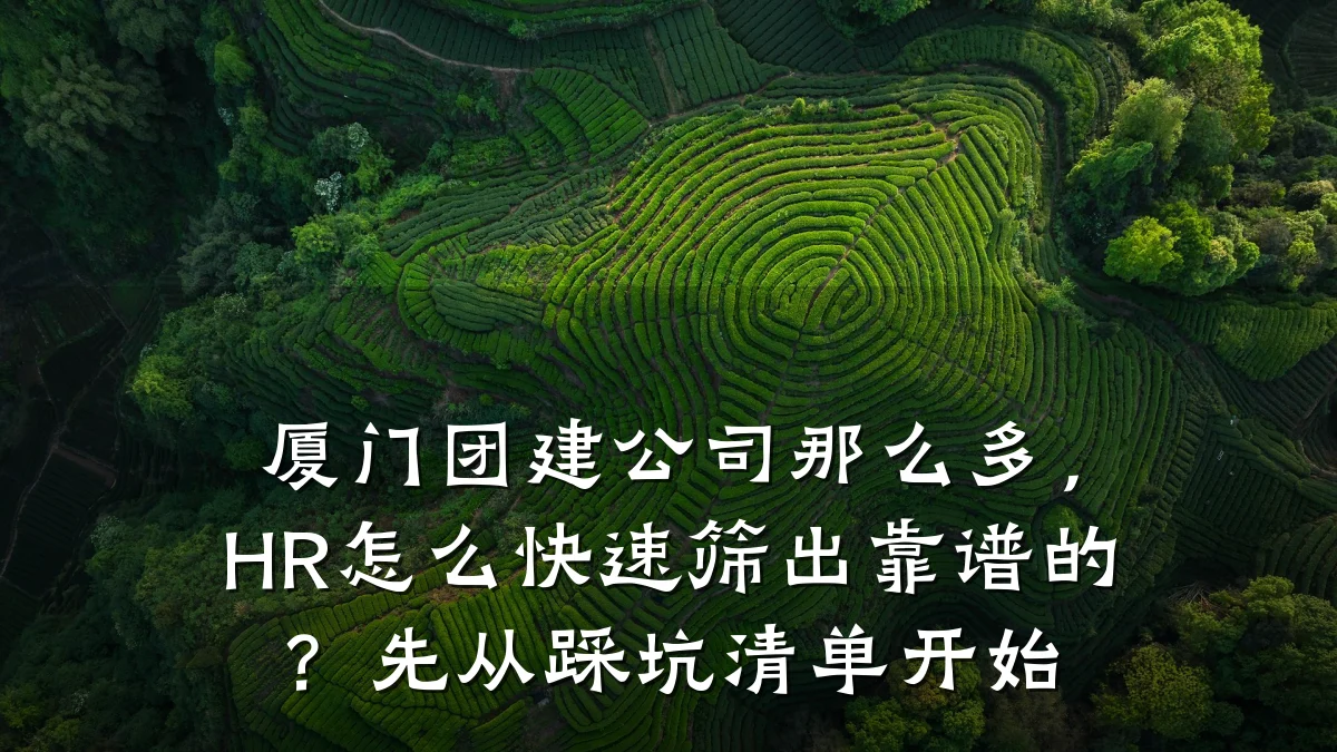 厦门团建公司那么多,HR怎么快速筛出靠谱的?先从踩坑清单开始