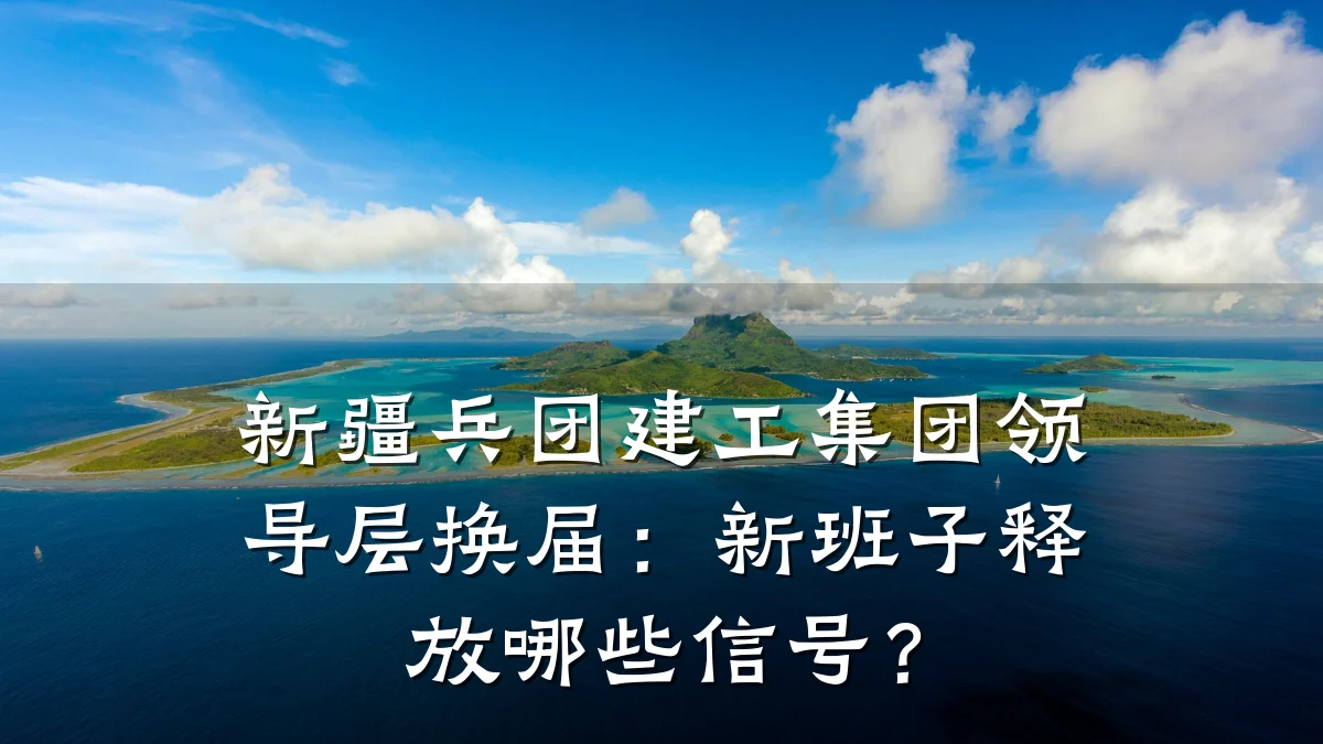 新疆兵团建工集团领导层换届:新班子释放哪些信号?