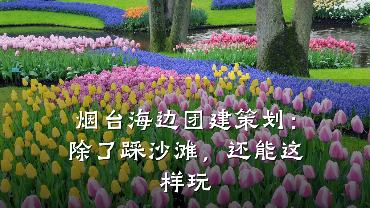 烟台海边团建策划:除了踩沙滩,还能这样玩