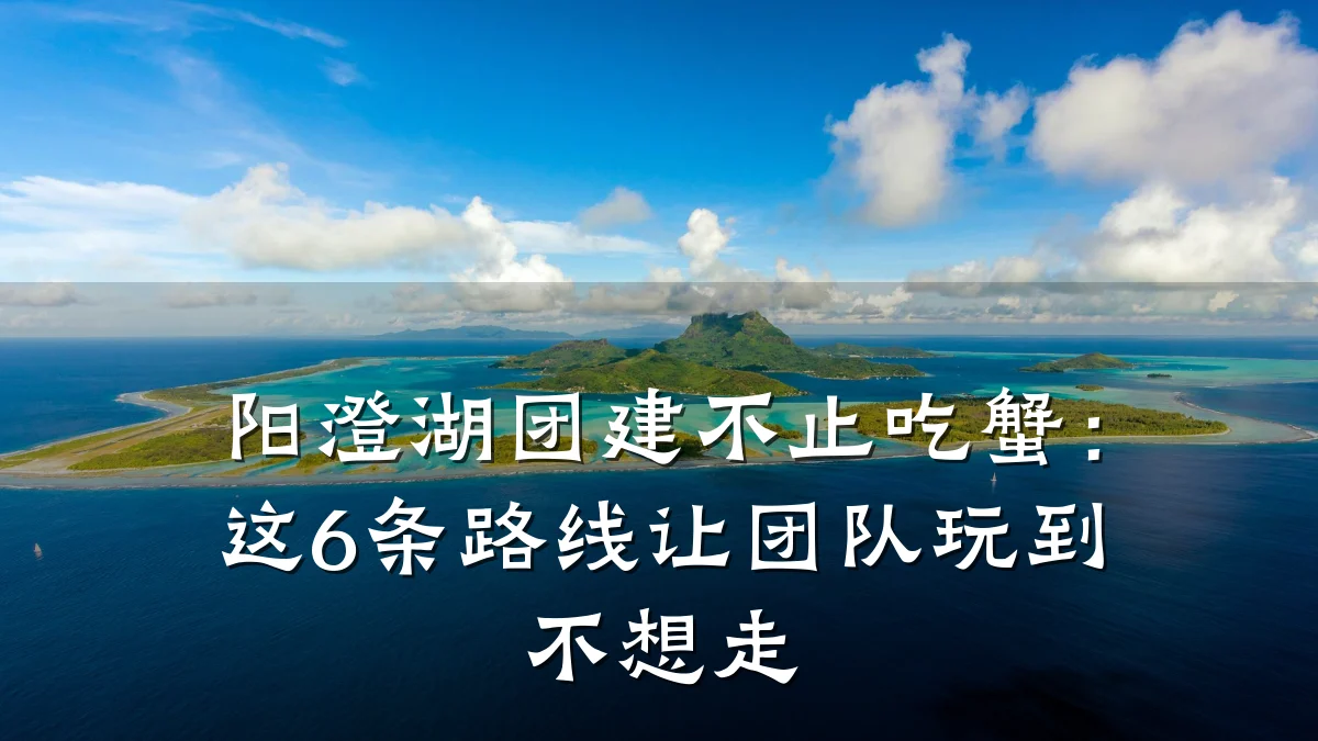 阳澄湖团建不止吃蟹：这6条路线让团队玩到不想走