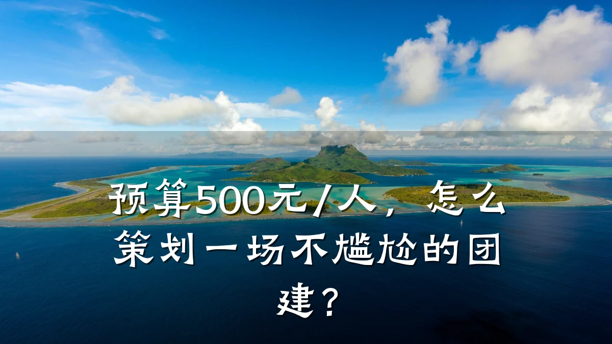 预算500元/人,怎么策划一场不尴尬的团建?