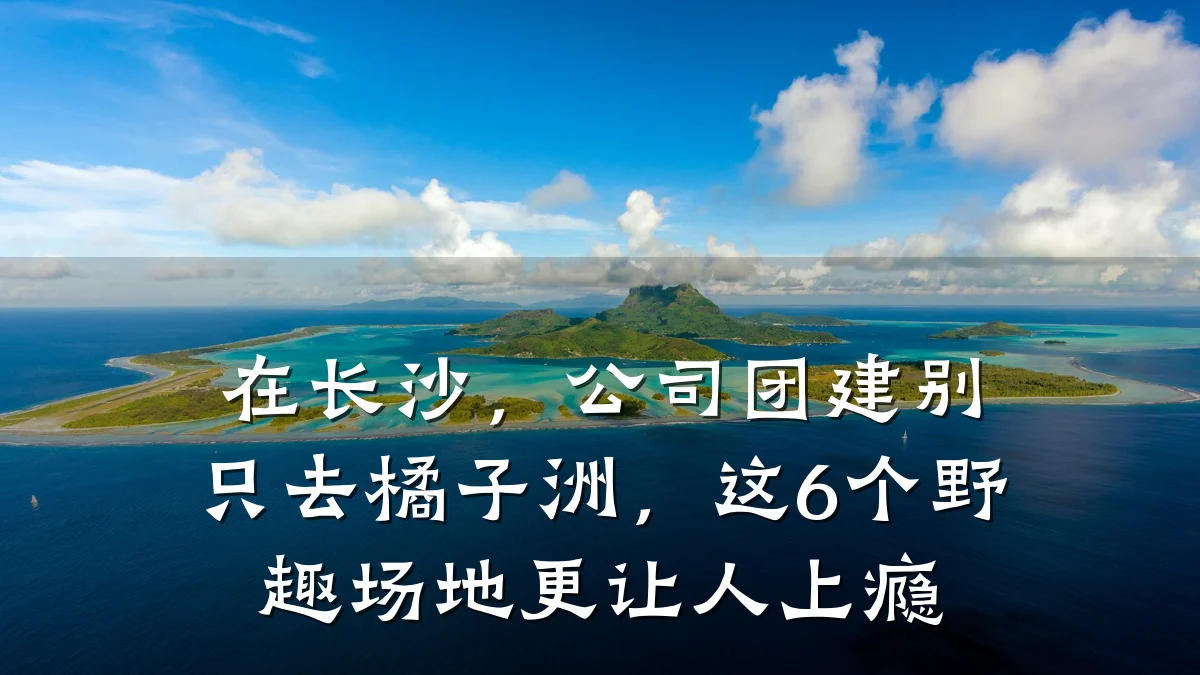 在长沙,公司团建别只去橘子洲,这6个野趣场地更让人上瘾