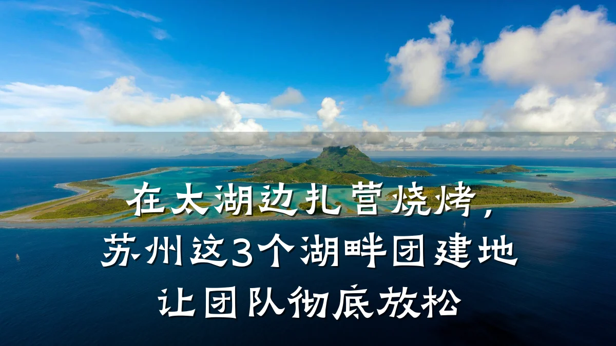 在太湖边扎营烧烤,苏州这3个湖畔团建地让团队彻底放松