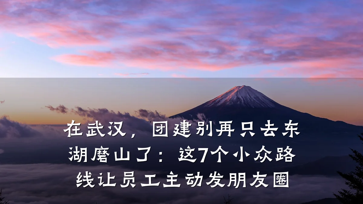 在武汉,团建别再只去东湖磨山了:这7个小众路线让员工主动发朋友圈