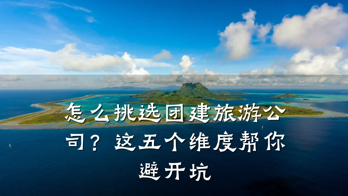 怎么挑选团建旅游公司?这五个维度帮你避开坑