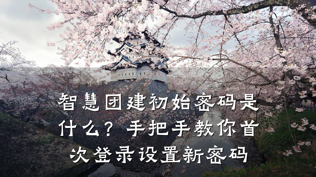 智慧团建初始密码是什么?手把手教你首次登录设置新密码