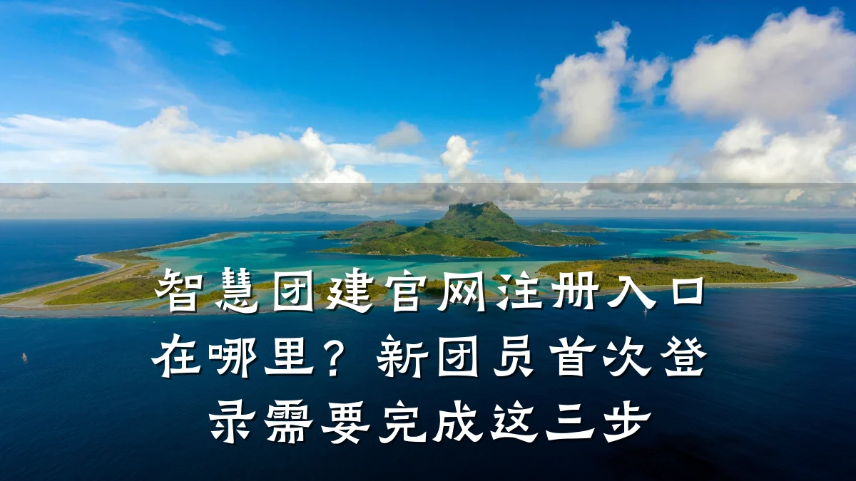 智慧团建官网注册入口在哪里?新团员首次登录需要完成这三步