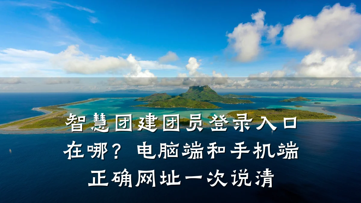智慧团建团员登录入口在哪?电脑端和手机端正确网址一次说清