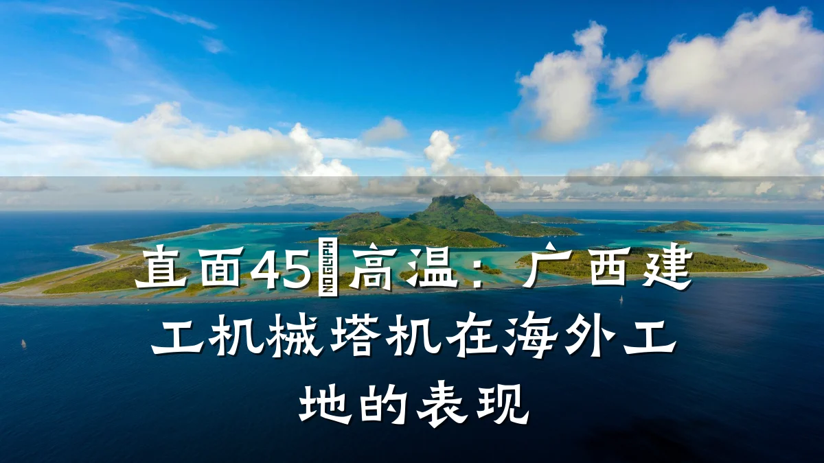 直面45℃高温:广西建工机械塔机在海外工地的表现